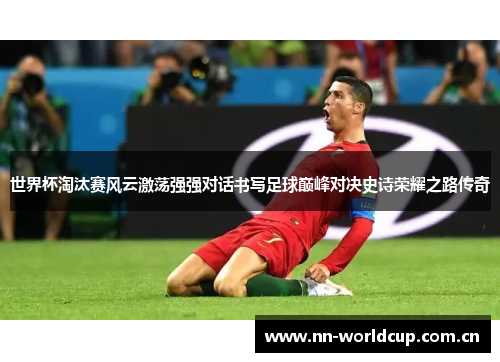 世界杯淘汰赛风云激荡强强对话书写足球巅峰对决史诗荣耀之路传奇 世界杯淘汰赛风云激荡强强对话书写足球巅峰对决史诗荣耀之路传奇