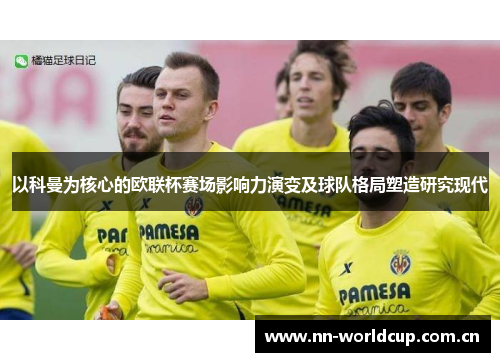 以科曼为核心的欧联杯赛场影响力演变及球队格局塑造研究现代 以科曼为核心的欧联杯赛场影响力演变及球队格局塑造研究现代