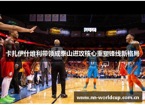 卡扎伊什维利带领成泰山进攻核心重塑锋线新格局 卡扎伊什维利带领成泰山进攻核心重塑锋线新格局