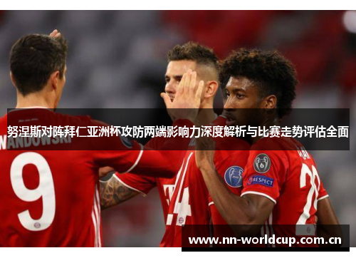 努涅斯对阵拜仁亚洲杯攻防两端影响力深度解析与比赛走势评估全面 努涅斯对阵拜仁亚洲杯攻防两端影响力深度解析与比赛走势评估全面