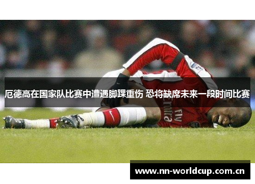 厄德高在国家队比赛中遭遇脚踝重伤 恐将缺席未来一段时间比赛 厄德高在国家队比赛中遭遇脚踝重伤 恐将缺席未来一段时间比赛